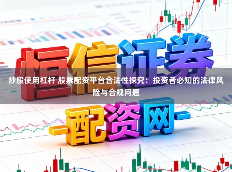炒股使用杠杆 股票配资平台合法性探究：投资者必知的法律风险与合规问题