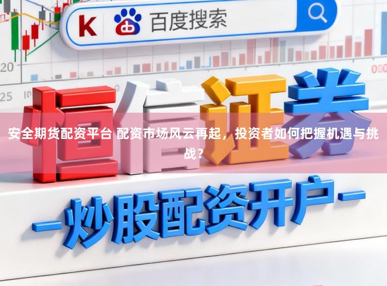 安全期货配资平台 配资市场风云再起，投资者如何把握机遇与挑战？