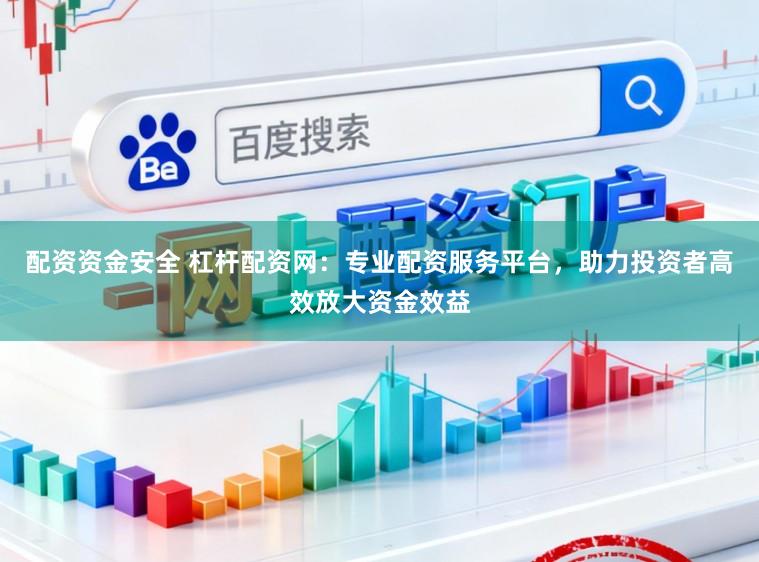 配资资金安全 杠杆配资网：专业配资服务平台，助力投资者高效放大资金效益