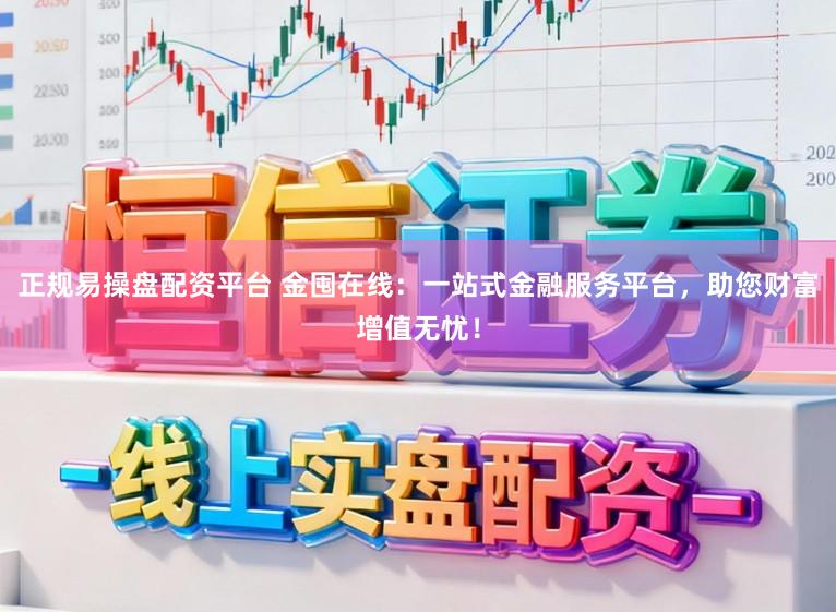 正规易操盘配资平台 金囤在线:一站式金融服务平台,助您财富增值无忧!