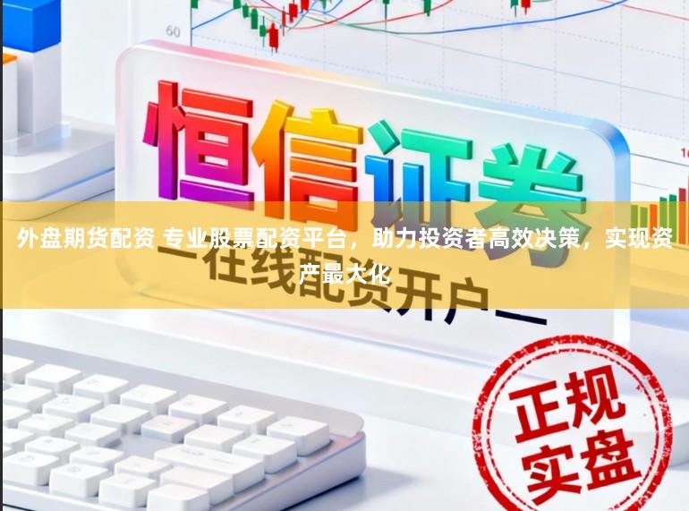 外盘期货配资 专业股票配资平台，助力投资者高效决策，实现资产最大化