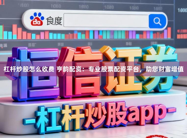 杠杆炒股怎么收费 亨韵配资：专业股票配资平台，助您财富增值