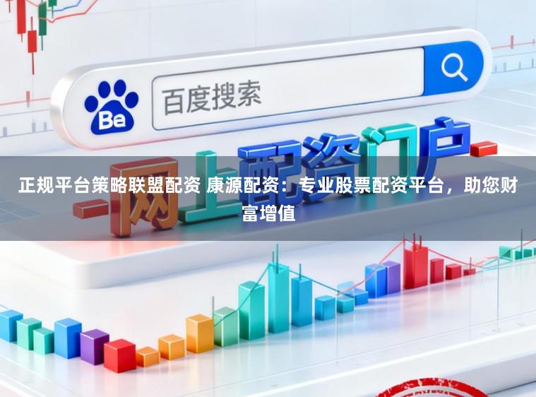 正规平台策略联盟配资 康源配资：专业股票配资平台，助您财富增值