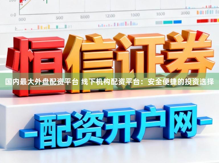 国内最大外盘配资平台 线下机构配资平台：安全便捷的投资选择