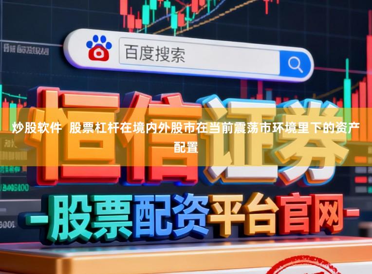 炒股软件  股票杠杆在境内外股市在当前震荡市环境里下的资产配置
