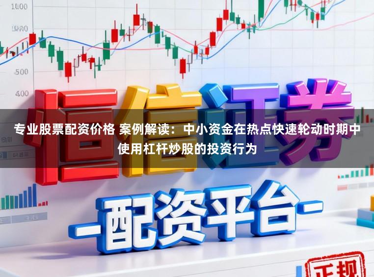 专业股票配资价格 案例解读:中小资金在热点快速轮动时期中使用杠杆炒股的投资行为