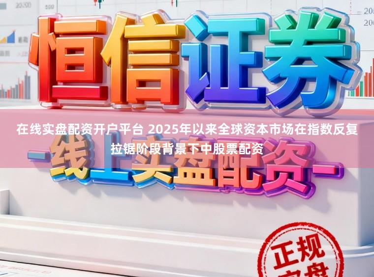 在线实盘配资开户平台 2025年以来全球资本市场在指数反复拉锯阶段背景下中股票配资