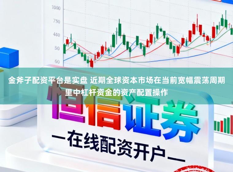 金斧子配资平台是实盘 近期全球资本市场在当前宽幅震荡周期里中杠杆资金的资产配置操作