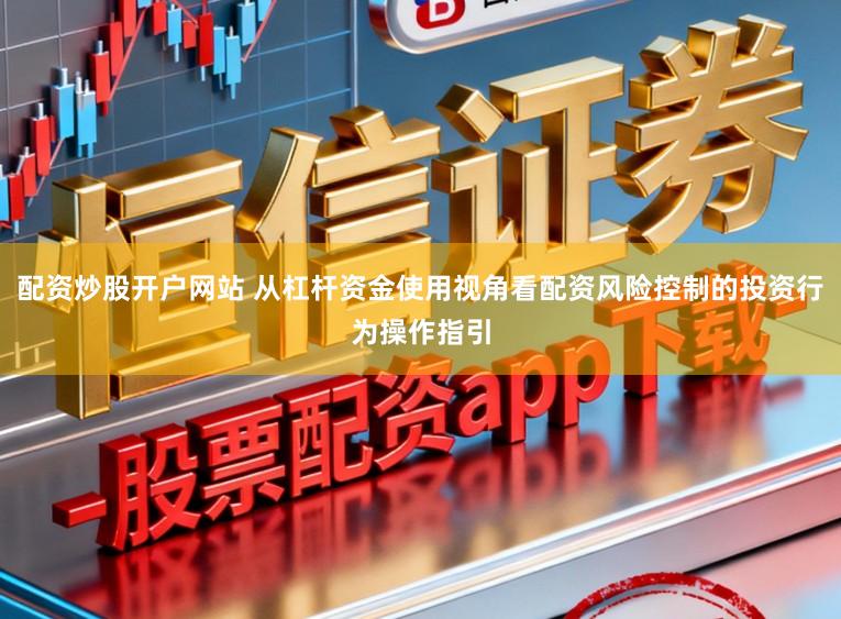 配资炒股开户网站 从杠杆资金使用视角看配资风险控制的投资行为操作指引
