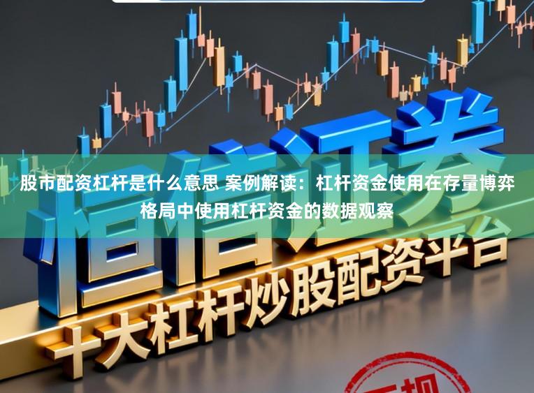 股市配资杠杆是什么意思 案例解读：杠杆资金使用在存量博弈格局中使用杠杆资金的数据观察