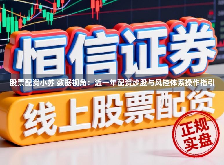股票配资小苏 数据视角：近一年配资炒股与风控体系操作指引