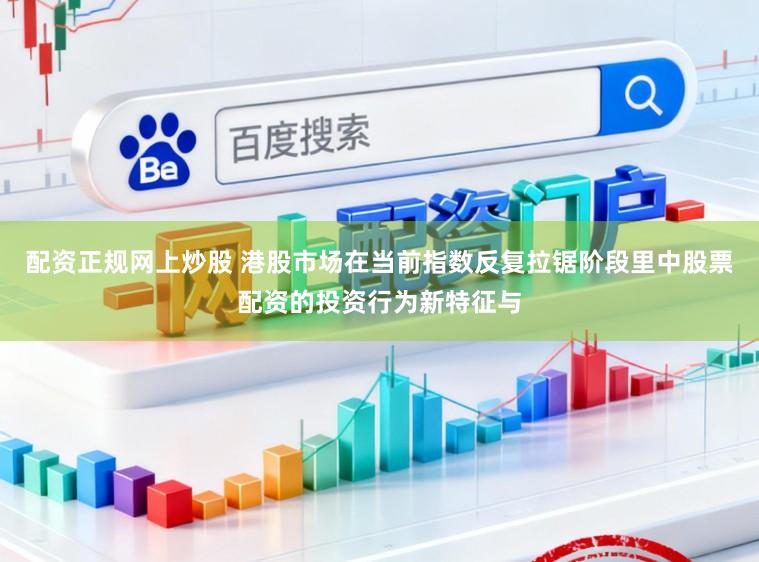 配资正规网上炒股 港股市场在当前指数反复拉锯阶段里中股票配资的投资行为新特征与