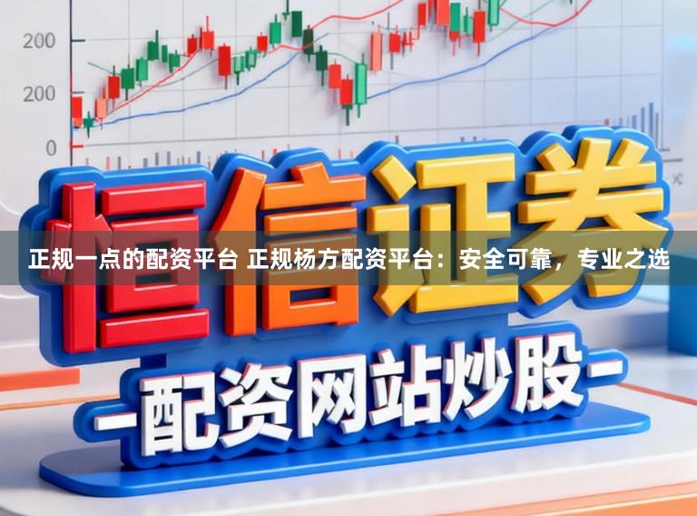 正规一点的配资平台 正规杨方配资平台:安全可靠,专业之选