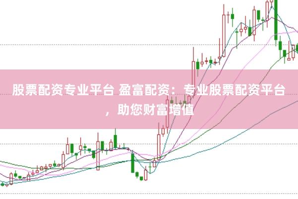 股票配资专业平台 盈富配资:专业股票配资平台,助您财富增值