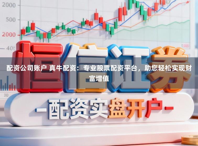 配资公司账户 真牛配资：专业股票配资平台，助您轻松实现财富增值