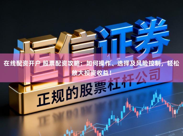 在线配资开户 股票配资攻略：如何操作、选择及风险控制，轻松放大投资收益！
