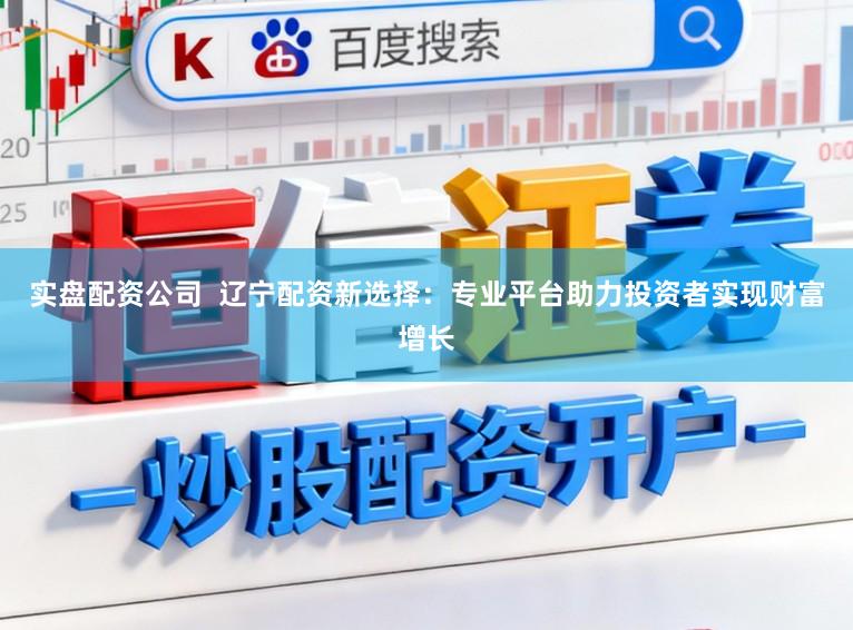 实盘配资公司  辽宁配资新选择：专业平台助力投资者实现财富增长