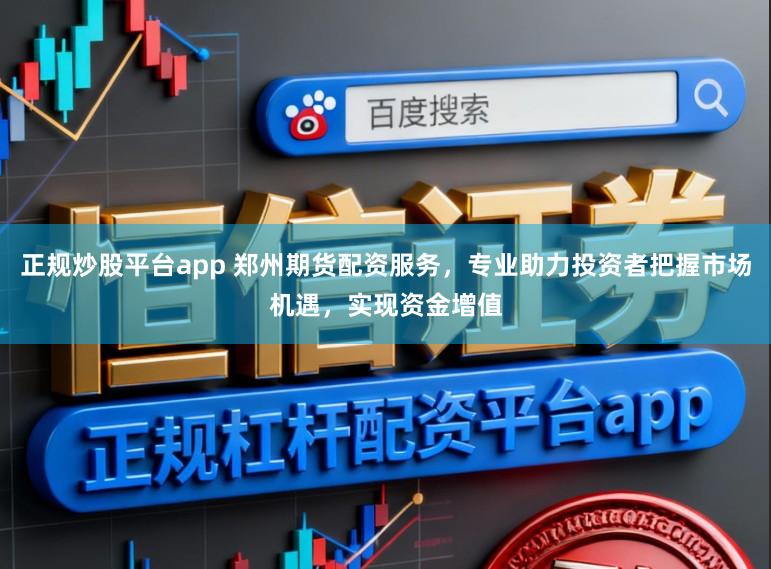 正规炒股平台app 郑州期货配资服务，专业助力投资者把握市场机遇，实现资金增值