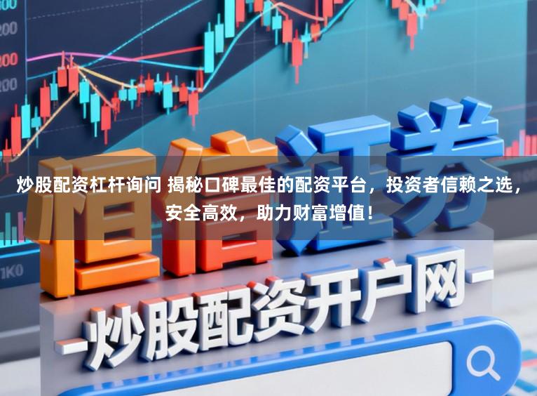 炒股配资杠杆询问 揭秘口碑最佳的配资平台，投资者信赖之选，安全高效，助力财富增值！