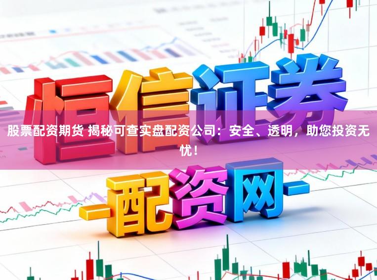 股票配资期货 揭秘可查实盘配资公司：安全、透明，助您投资无忧！
