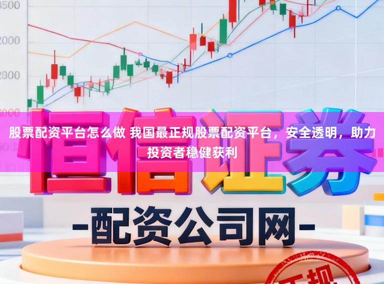 股票配资平台怎么做 我国最正规股票配资平台，安全透明，助力投资者稳健获利