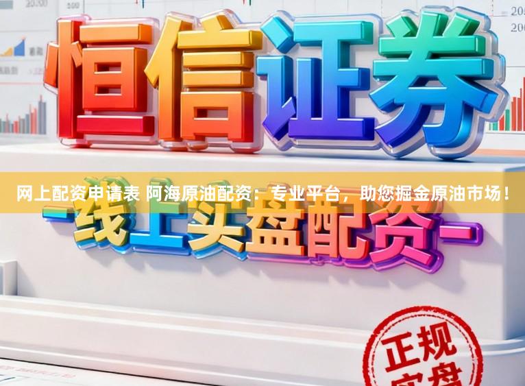 网上配资申请表 阿海原油配资：专业平台，助您掘金原油市场！