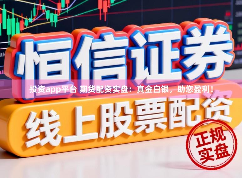 投资app平台 期货配资实盘：真金白银，助您盈利！