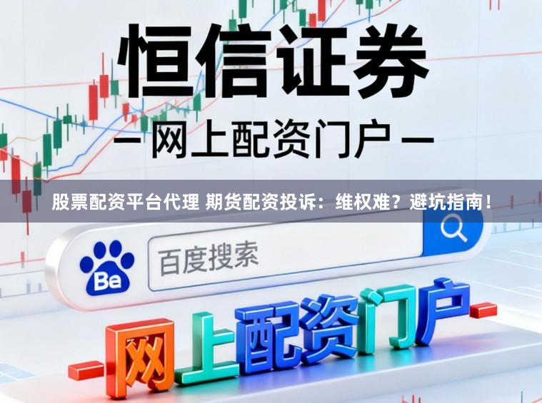 股票配资平台代理 期货配资投诉：维权难？避坑指南！