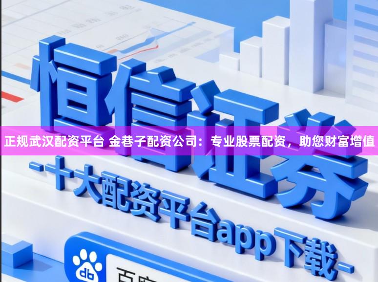 正规武汉配资平台 金巷子配资公司：专业股票配资，助您财富增值