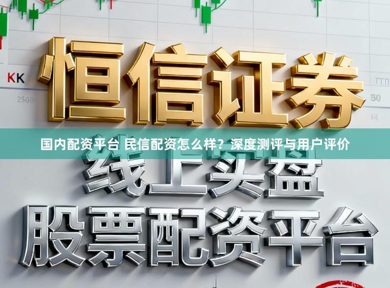 国内配资平台 民信配资怎么样？深度测评与用户评价