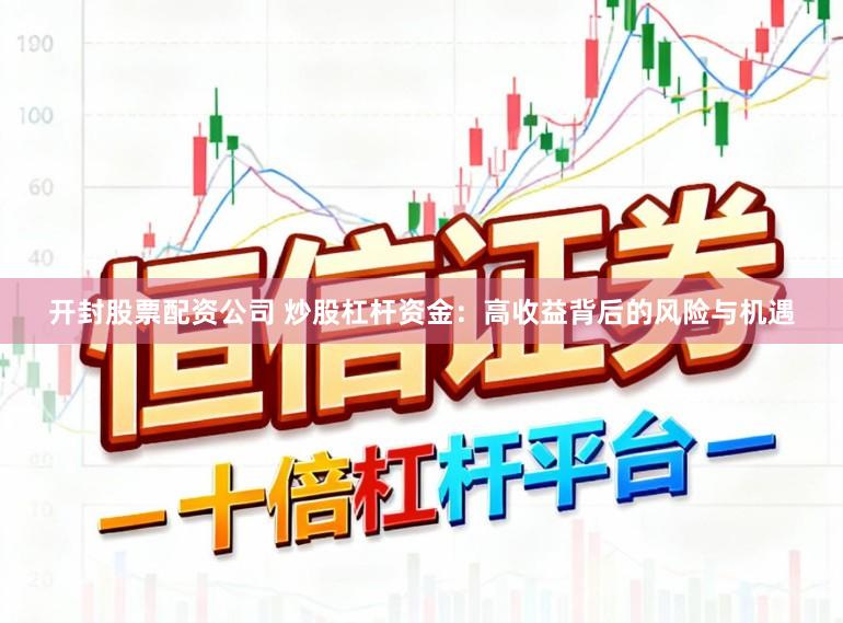 开封股票配资公司 炒股杠杆资金：高收益背后的风险与机遇