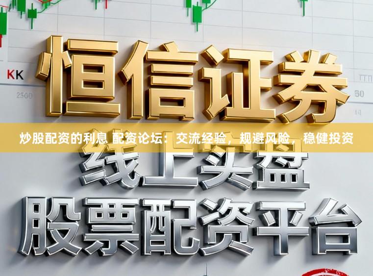 炒股配资的利息 配资论坛：交流经验，规避风险，稳健投资