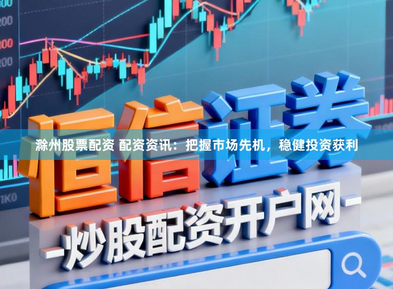 滁州股票配资 配资资讯：把握市场先机，稳健投资获利