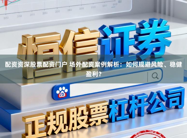 配资资深股票配资门户 场外配资案例解析：如何规避风险、稳健盈利？