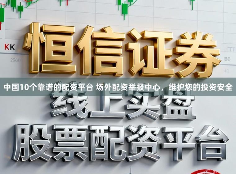 中国10个靠谱的配资平台 场外配资举报中心，维护您的投资安全