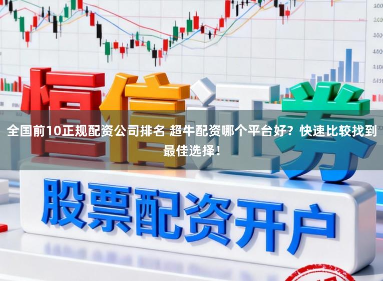 全国前10正规配资公司排名 超牛配资哪个平台好？快速比较找到最佳选择！