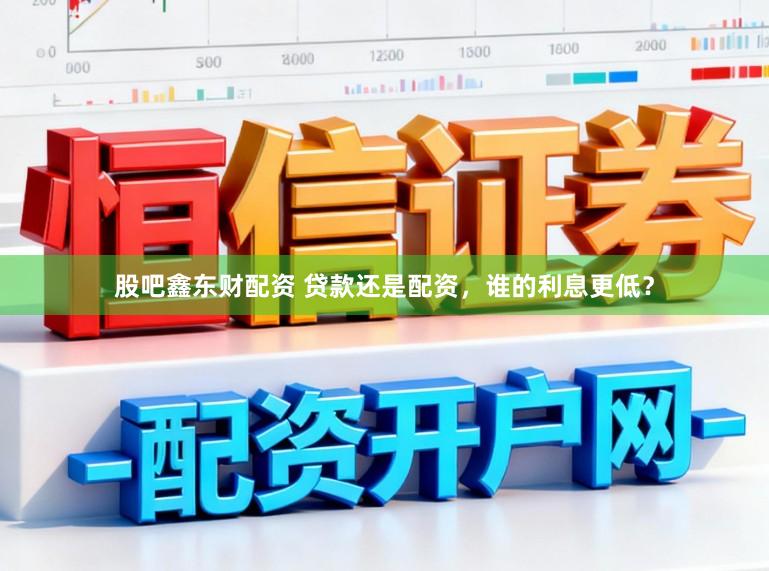 股吧鑫东财配资 贷款还是配资，谁的利息更低？