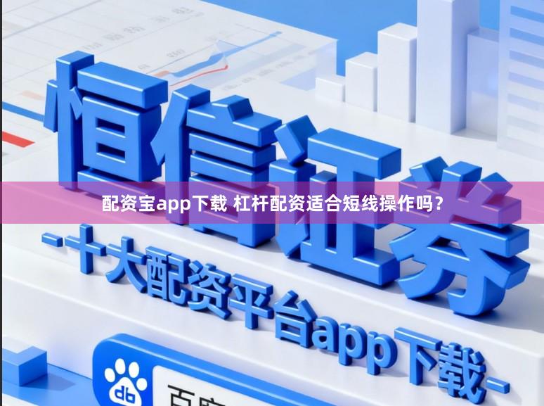 配资宝app下载 杠杆配资适合短线操作吗？