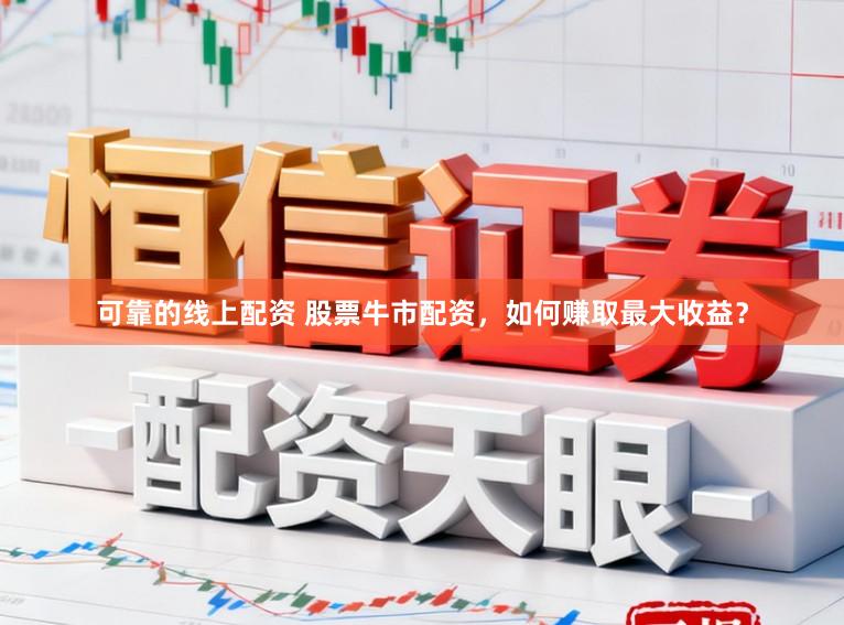 可靠的线上配资 股票牛市配资，如何赚取最大收益？