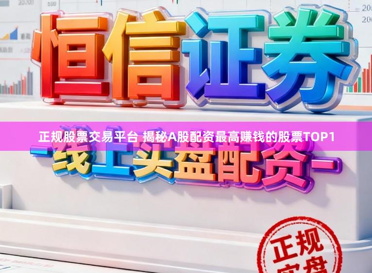 正规股票交易平台 揭秘A股配资最高赚钱的股票TOP1