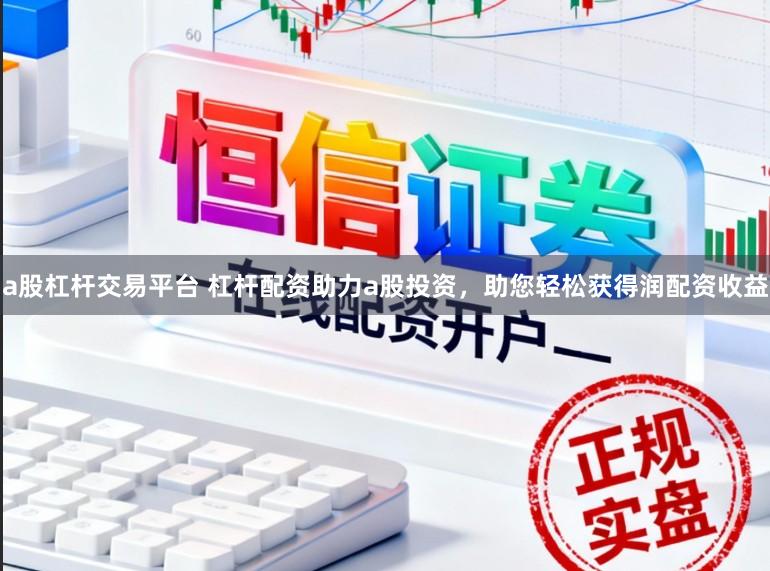 a股杠杆交易平台 杠杆配资助力a股投资，助您轻松获得润配资收益