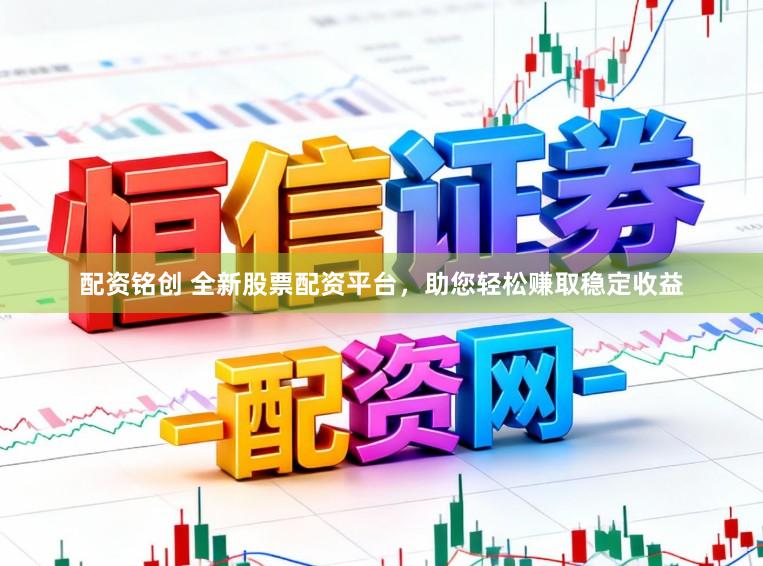 配资铭创 全新股票配资平台，助您轻松赚取稳定收益