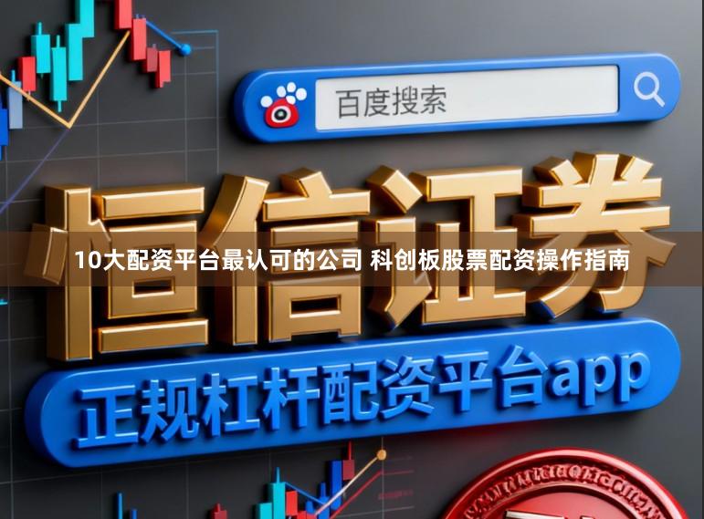 10大配资平台最认可的公司 科创板股票配资操作指南