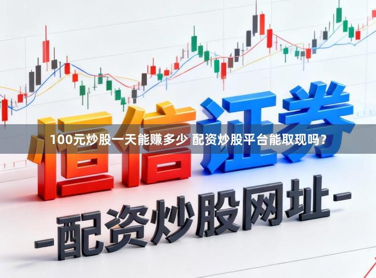 100元炒股一天能赚多少 配资炒股平台能取现吗？