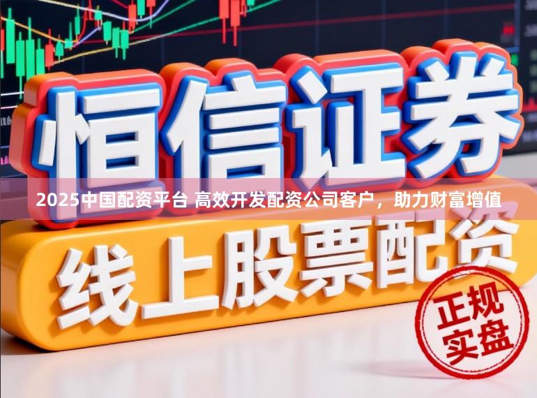 2025中国配资平台 高效开发配资公司客户，助力财富增值