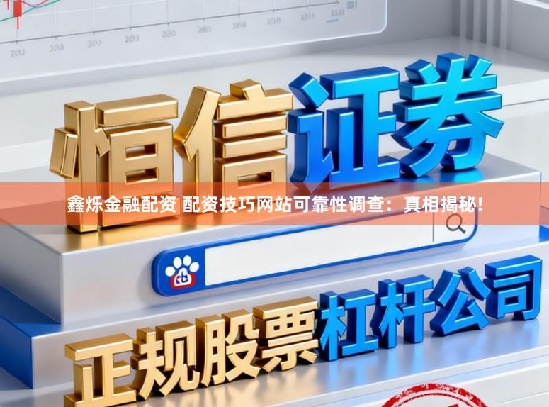 鑫烁金融配资 配资技巧网站可靠性调查：真相揭秘!
