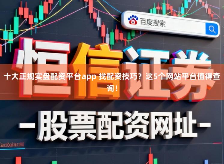十大正规实盘配资平台app 找配资技巧？这5个网站平台值得查询！
