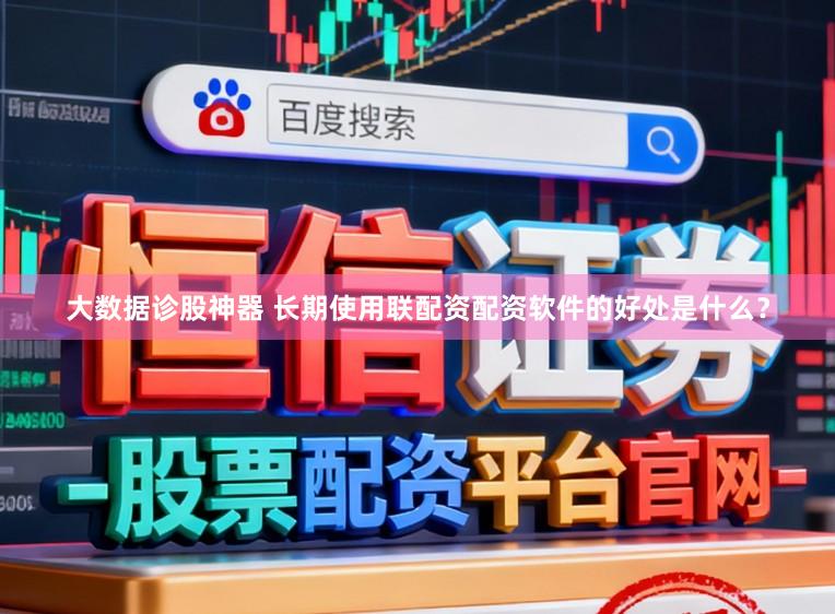 大数据诊股神器 长期使用联配资配资软件的好处是什么？