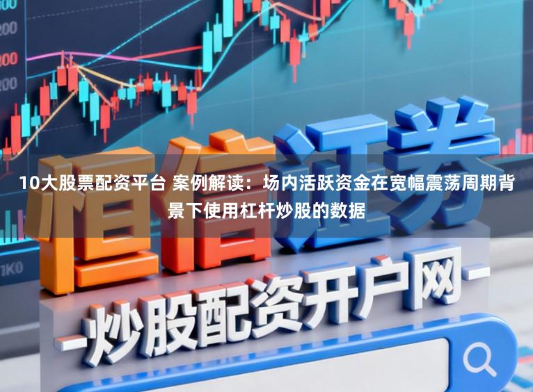 10大股票配资平台 案例解读：场内活跃资金在宽幅震荡周期背景下使用杠杆炒股的数据
