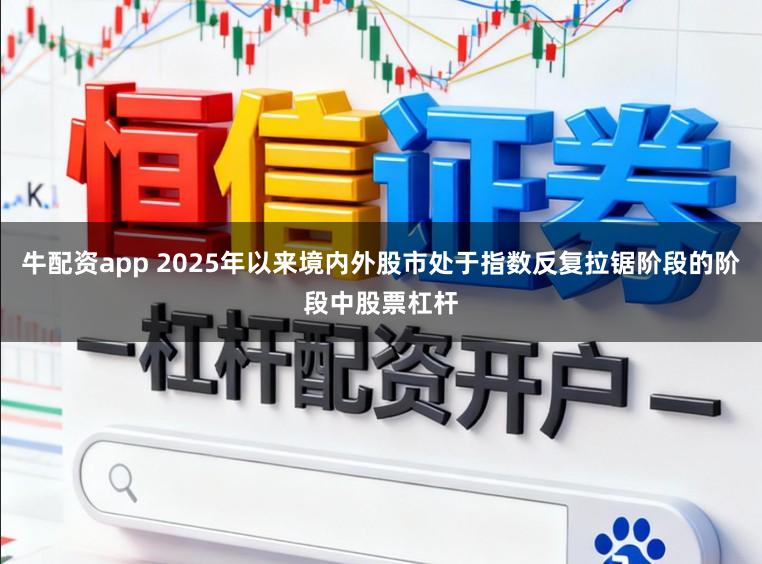 牛配资app 2025年以来境内外股市处于指数反复拉锯阶段的阶段中股票杠杆